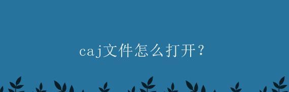 免费将CAJ文件转换为主题的文章工具及步骤（简单易用的CAJ文件转换工具，让您轻松撰写主题文章）