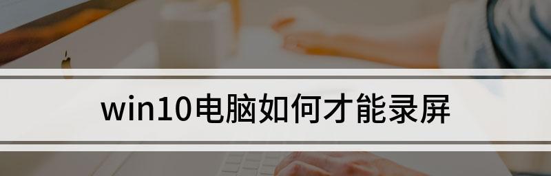 Win10系统自带录屏操作指南（轻松记录屏幕动态，快速制作教学视频）