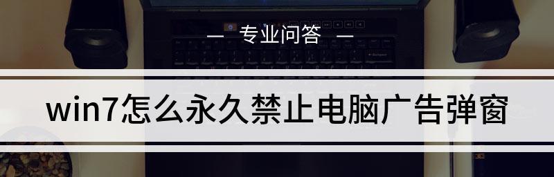 如何彻底关闭电脑弹窗广告（7招教你解决烦人的广告困扰）