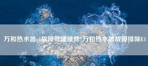 万和燃气热水器E1故障处理妙招（解决E1故障的关键技巧）